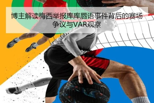 博主解读梅西举报库库唇语事件背后的赛场争议与VAR观察