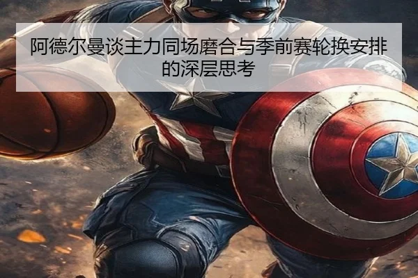 阿德尔曼谈主力同场磨合与季前赛轮换安排的深层思考